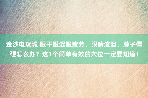 金沙電玩城 眼干眼澀眼疲勞、眼睛流淚、脖子僵硬怎么辦？這1個簡單有效的穴位一定要知道！