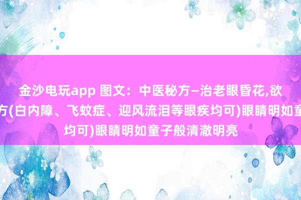 金沙電玩app 圖文：中醫(yī)秘方—治老眼昏花,欲求童子之明良方(白內(nèi)障、飛蚊癥、迎風流淚等眼疾均可)眼睛明如童子般清澈明亮