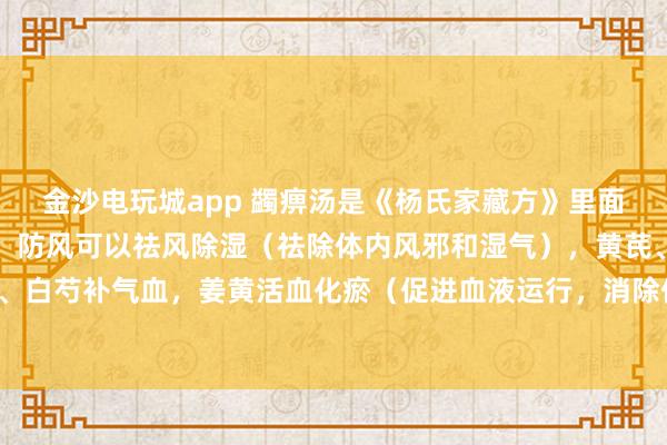 金沙電玩城app 蠲痹湯是《楊氏家藏方》里面的方劑，方劑中的羌活、防風可以祛風除濕（祛除體內風邪和濕氣），黃芪、當歸、白芍補氣血，姜黃活血化瘀（促進血液運行，消除體內瘀血）止痛，甘草調和藥物。