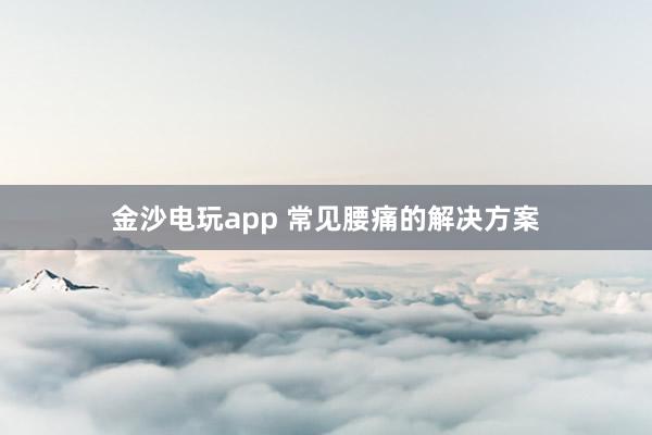 金沙電玩app 常見(jiàn)腰痛的解決方案