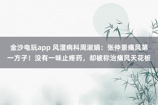 金沙電玩app 風濕病科周淑娟:張仲景痛風第一方子!沒有一味止疼藥,卻被稱治痛風天花板