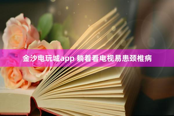 金沙電玩城app 躺著看電視易患頸椎病