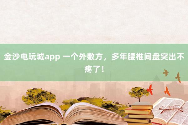 金沙電玩城app 一個(gè)外敷方，多年腰椎間盤突出不疼了！