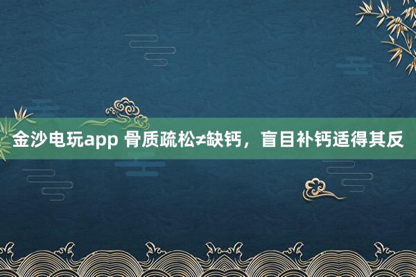 金沙電玩app 骨質疏松≠缺鈣，盲目補鈣適得其反