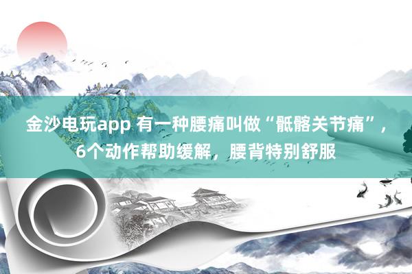 金沙電玩app 有一種腰痛叫做“骶髂關節痛”，6個動作幫助緩解，腰背特別舒服