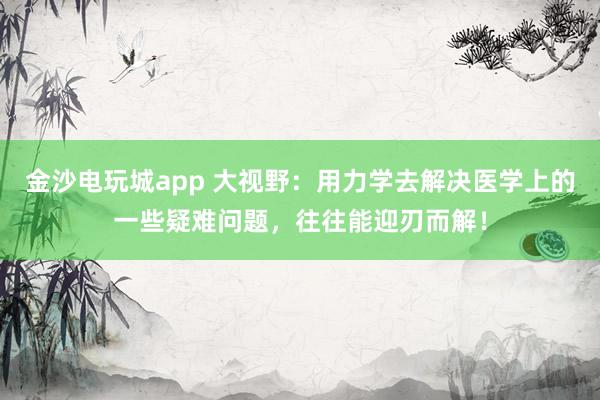 金沙電玩城app 大視野:用力學(xué)去解決醫(yī)學(xué)上的一些疑難問(wèn)題,往往能迎刃而解!