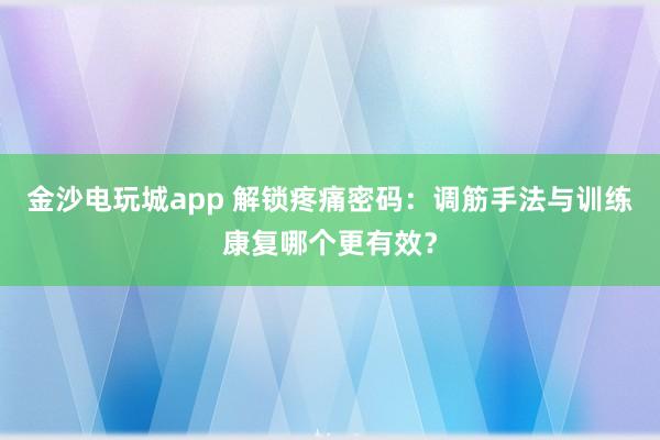 金沙電玩城app 解鎖疼痛密碼：調(diào)筋手法與訓(xùn)練康復(fù)哪個更有效？
