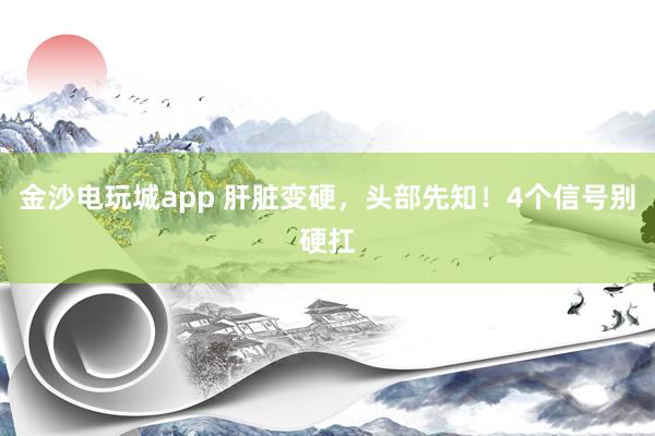 金沙電玩城app 肝臟變硬，頭部先知！4個信號別硬扛