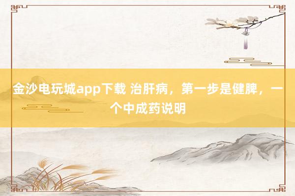 金沙電玩城app下載 治肝病，第一步是健脾，一個中成藥說明