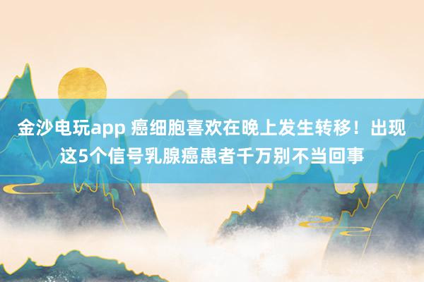金沙電玩app 癌細胞喜歡在晚上發(fā)生轉(zhuǎn)移!出現(xiàn)這5個信號乳腺癌患者千萬別不當回事