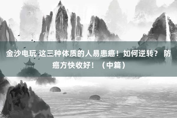 金沙電玩 這三種體質(zhì)的人易患癌!如何逆轉(zhuǎn)? 防癌方快收好!(中篇)