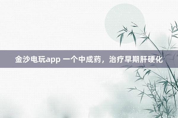 金沙電玩app 一個(gè)中成藥，治療早期肝硬化