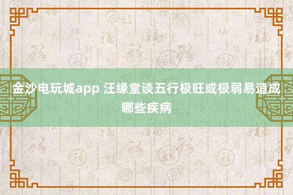 金沙電玩城app 汪緣堂談五行極旺或極弱易造成哪些疾病