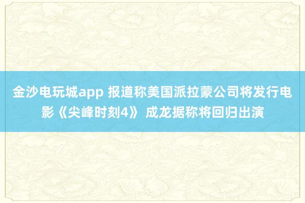 金沙電玩城app 報道稱美國派拉蒙公司將發行電影《尖峰時刻4》 成龍據稱將回歸出演
