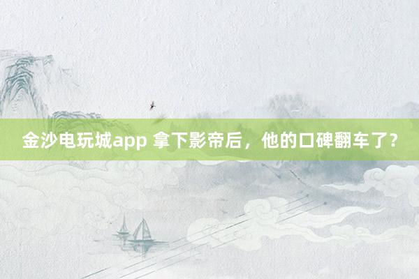 金沙電玩城app 拿下影帝后，他的口碑翻車了？