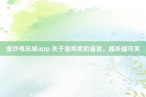 金沙電玩城app 關(guān)于金雞獎的謠言,越聽越可笑