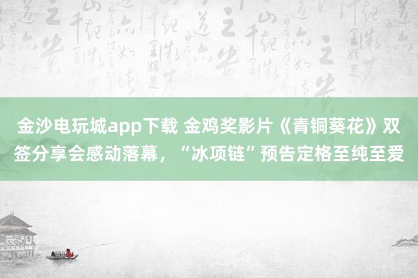 金沙電玩城app下載 金雞獎影片《青銅葵花》雙簽分享會感動落幕，“冰項鏈”預告定格至純至愛