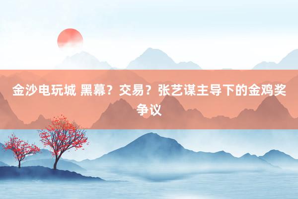 金沙電玩城 黑幕？交易？張藝謀主導(dǎo)下的金雞獎爭議