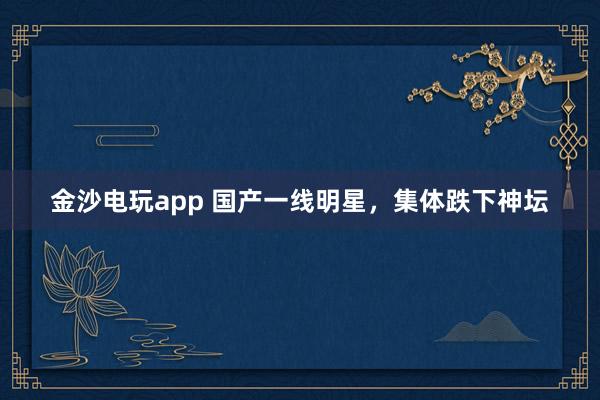 金沙電玩app 國產一線明星，集體跌下神壇