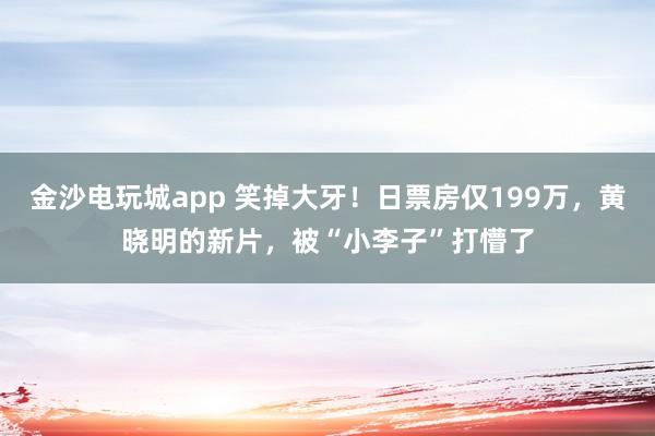 金沙電玩城app 笑掉大牙!日票房?jī)H199萬,黃曉明的新片,被“小李子”打懵了