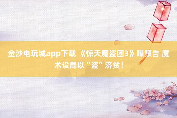 金沙電玩城app下載 《驚天魔盜團(tuán)3》曝預(yù)告 魔術(shù)設(shè)局以“盜”濟(jì)貧!