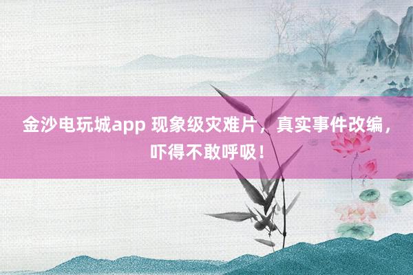 金沙電玩城app 現(xiàn)象級災(zāi)難片，真實(shí)事件改編，嚇得不敢呼吸！