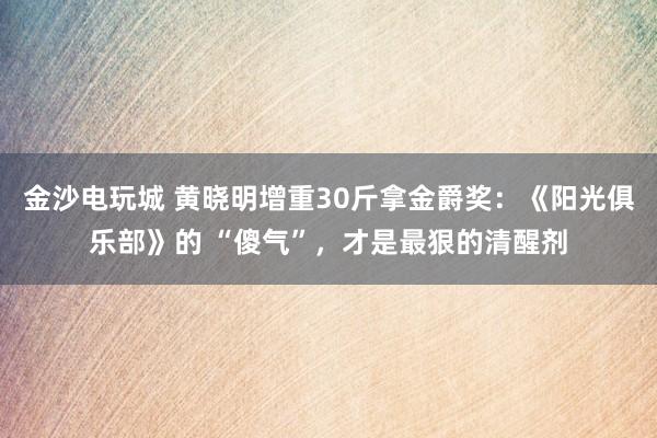金沙電玩城 黃曉明增重30斤拿金爵獎(jiǎng):《陽光俱樂部》的 “傻氣”,才是最狠的清醒劑