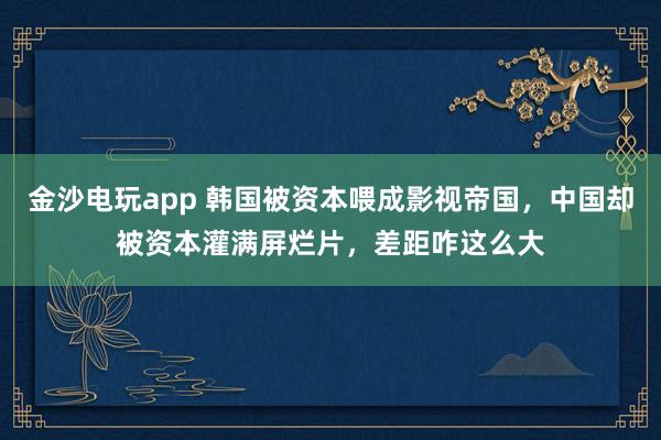 金沙電玩app 韓國被資本喂成影視帝國,中國卻被資本灌滿屏爛片,差距咋這么大