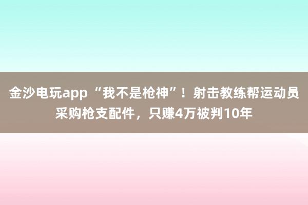 金沙電玩app “我不是槍神”！射擊教練幫運動員采購槍支配件，只賺4萬被判10年