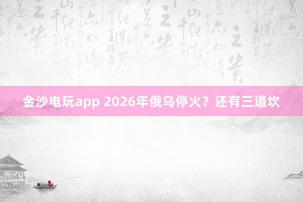金沙電玩app 2026年俄烏?；穑窟€有三道坎