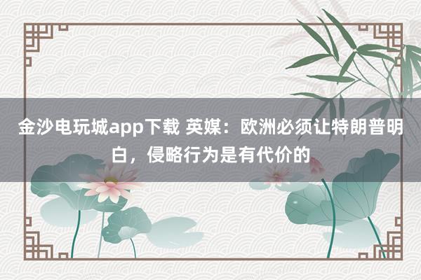 金沙電玩城app下載 英媒：歐洲必須讓特朗普明白，侵略行為是有代價的