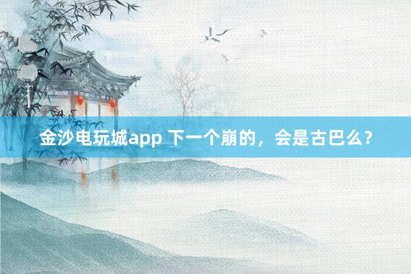 金沙電玩城app 下一個崩的，會是古巴么？