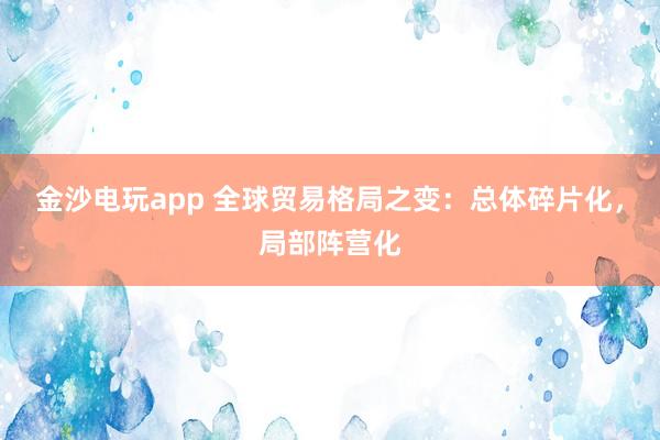 金沙電玩app 全球貿(mào)易格局之變：總體碎片化，局部陣營(yíng)化