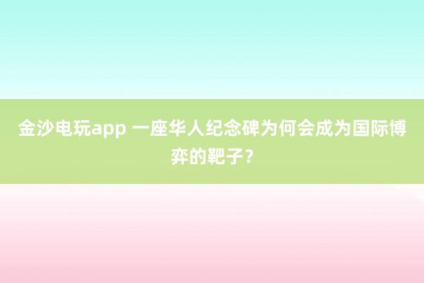 金沙電玩app 一座華人紀念碑為何會成為國際博弈的靶子?