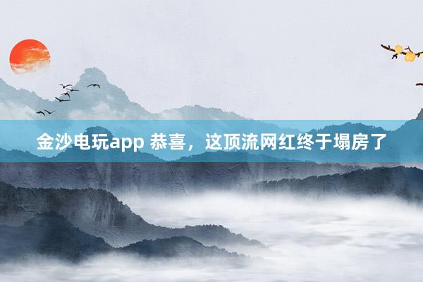 金沙電玩app 恭喜，這頂流網(wǎng)紅終于塌房了