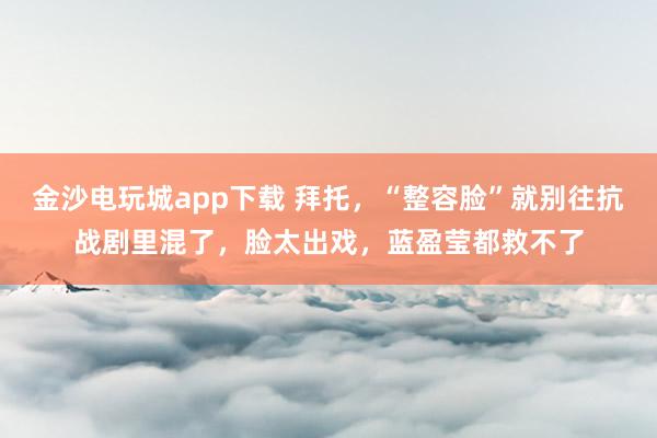 金沙電玩城app下載 拜托，“整容臉”就別往抗戰劇里混了，臉太出戲，藍盈瑩都救不了