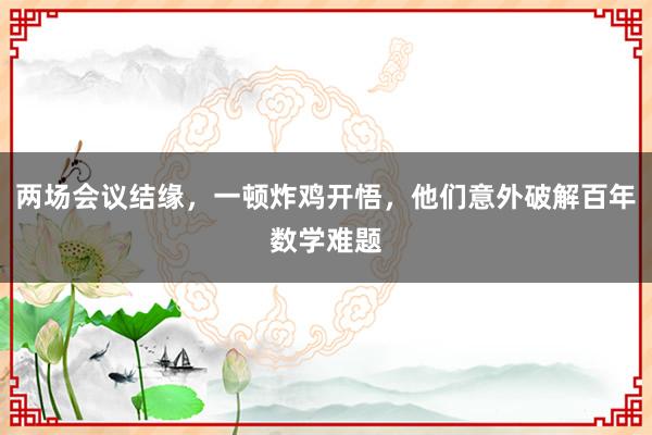 兩場會議結緣，一頓炸雞開悟，他們意外破解百年數(shù)學難題