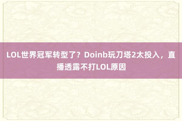 LOL世界冠軍轉型了？Doinb玩刀塔2太投入，直播透露不打LOL原因