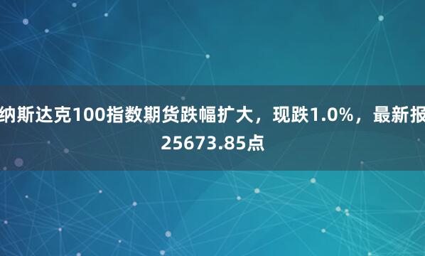 納斯達(dá)克100指數(shù)期貨跌幅擴(kuò)大，現(xiàn)跌1.0%，最新報25673.85點