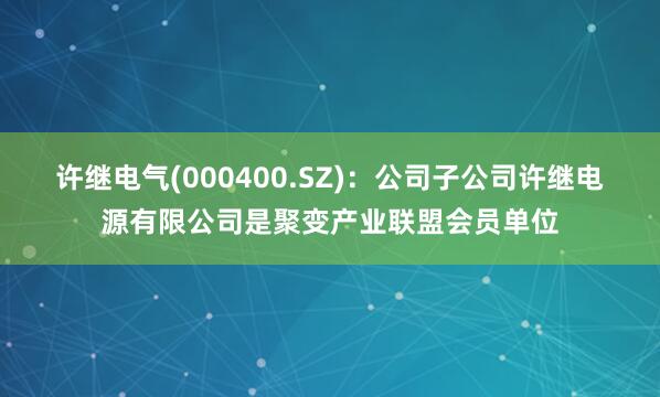 許繼電氣(000400.SZ):公司子公司許繼電源有限公司是聚變產業聯盟會員單位