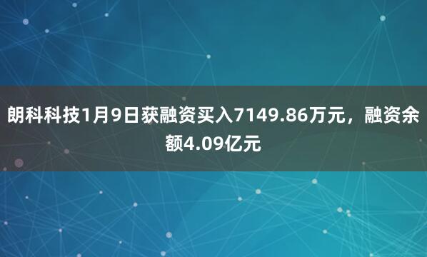朗科科技1月9日獲融資買入7149.86萬元,融資余額4.09億元
