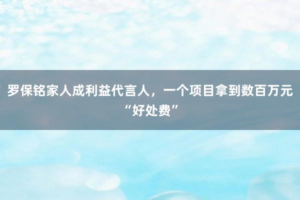 羅保銘家人成利益代言人，一個項目拿到數(shù)百萬元“好處費(fèi)”