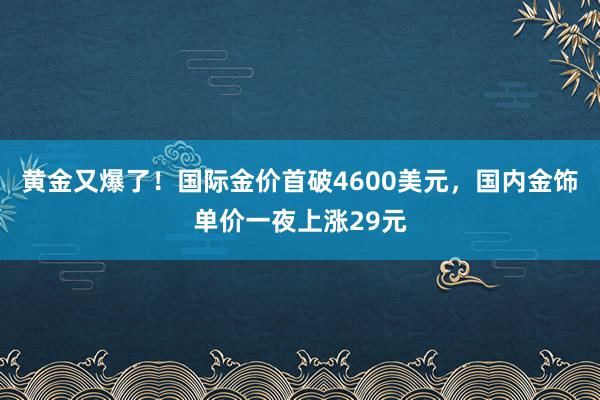黃金又爆了！國際金價首破4600美元，國內金飾單價一夜上漲29元