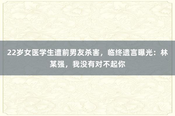 22歲女醫學生遭前男友殺害,臨終遺言曝光:林某強,我沒有對不起你