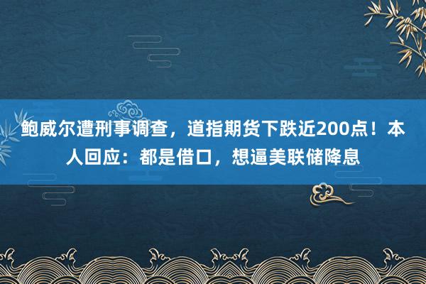 鮑威爾遭刑事調查，道指期貨下跌近200點！本人回應：都是借口，想逼美聯儲降息