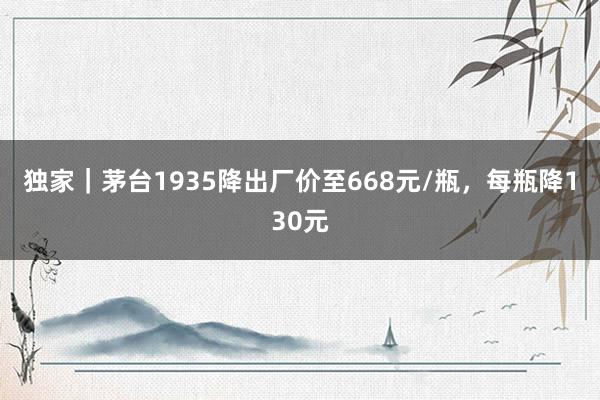 獨家|茅臺1935降出廠價至668元/瓶,每瓶降130元