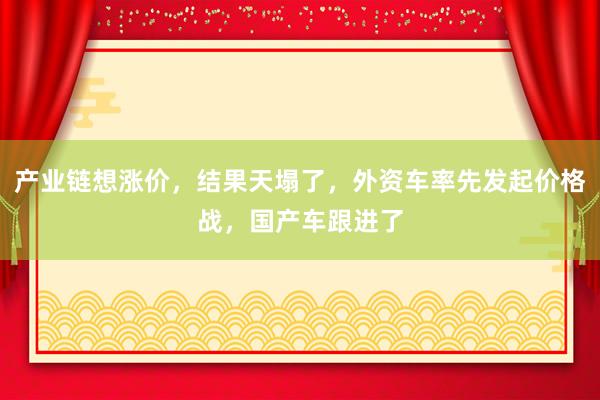 產業鏈想漲價，結果天塌了，外資車率先發起價格戰，國產車跟進了