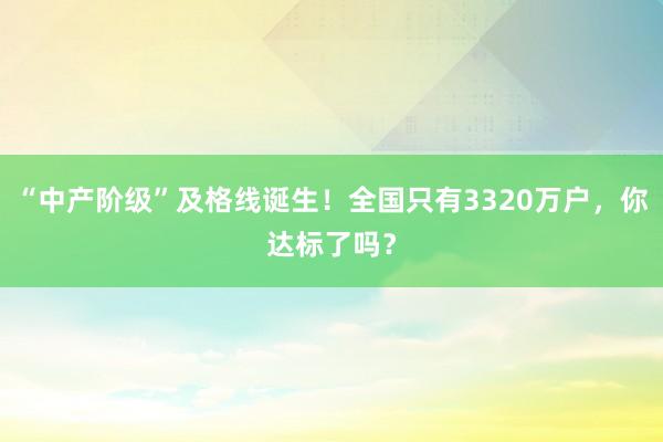 “中產階級”及格線誕生！全國只有3320萬戶，你達標了嗎？