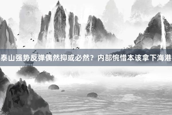 泰山強(qiáng)勢反彈偶然抑或必然?內(nèi)部惋惜本該拿下海港
