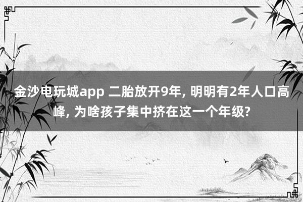 金沙電玩城app 二胎放開(kāi)9年， 明明有2年人口高峰， 為啥孩子集中擠在這一個(gè)年級(jí)?